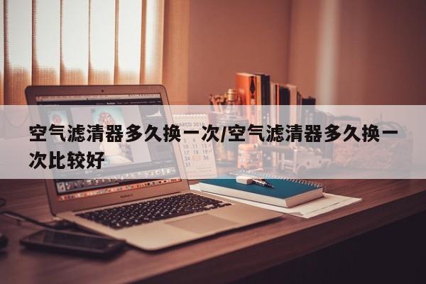 空气滤清器多久换一次/空气滤清器多久换一次比较好