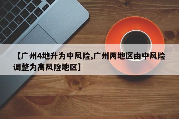 【广州4地升为中风险,广州两地区由中风险调整为高风险地区】