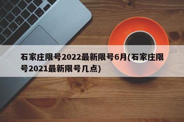 石家庄限号2022最新限号6月(石家庄限号2021最新限号几点)