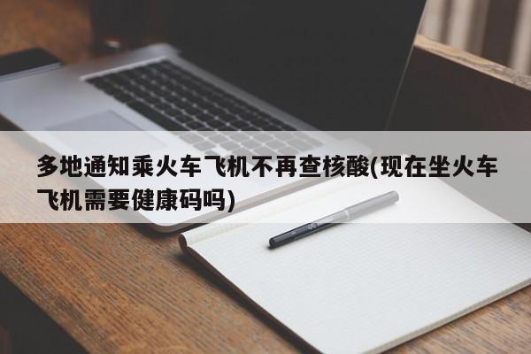 多地通知乘火车飞机不再查核酸(现在坐火车飞机需要健康码吗)