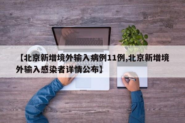 【北京新增境外输入病例11例,北京新增境外输入感染者详情公布】