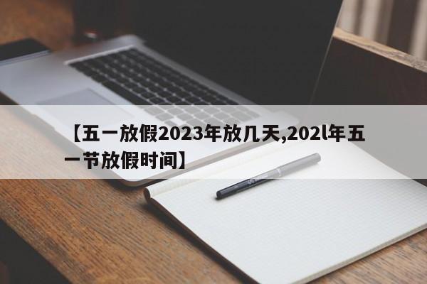 【五一放假2023年放几天,202l年五一节放假时间】