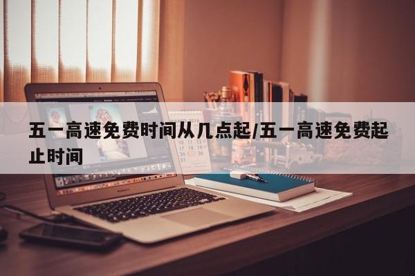 五一高速免费时间从几点起/五一高速免费起止时间