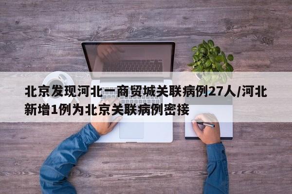 北京发现河北一商贸城关联病例27人/河北新增1例为北京关联病例密接