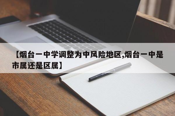 【烟台一中学调整为中风险地区,烟台一中是市属还是区属】