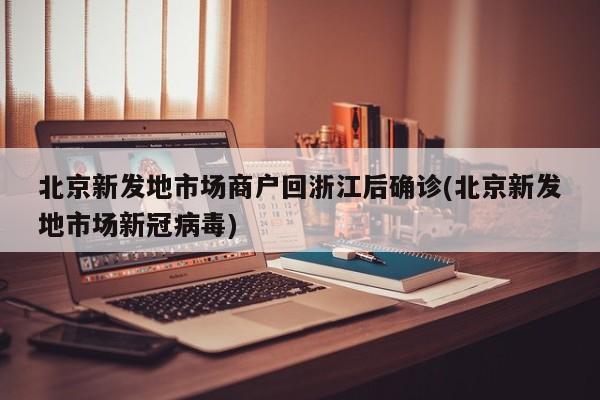 北京新发地市场商户回浙江后确诊(北京新发地市场新冠病毒)