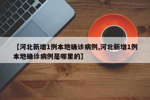 【河北新增1例本地确诊病例,河北新增1例本地确诊病例是哪里的】