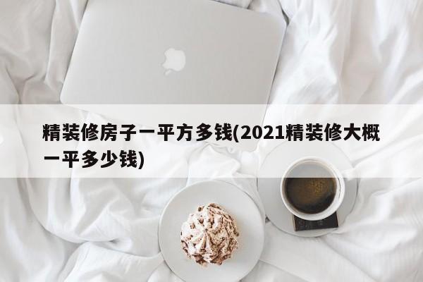 精装修房子一平方多钱(2021精装修大概一平多少钱)