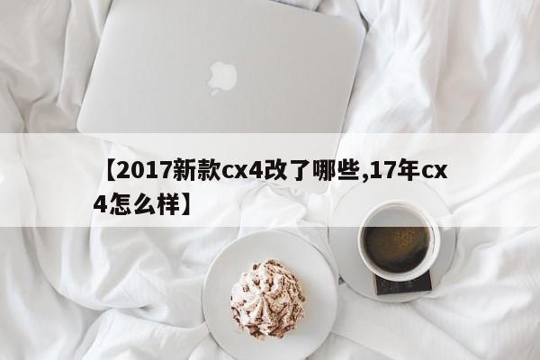 【2017新款cx4改了哪些,17年cx4怎么样】