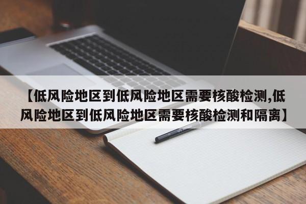 【低风险地区到低风险地区需要核酸检测,低风险地区到低风险地区需要核酸检测和隔离】