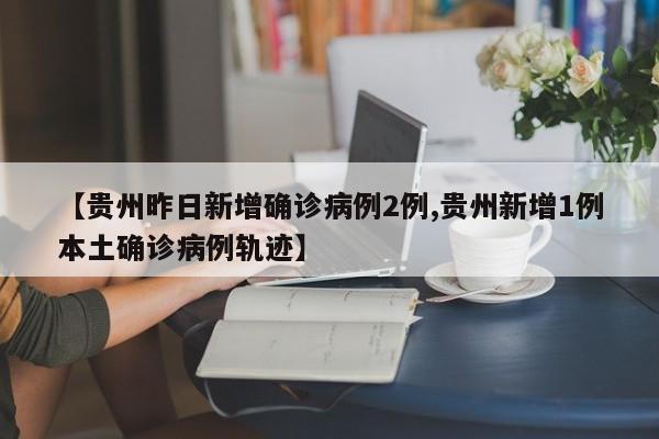 【贵州昨日新增确诊病例2例,贵州新增1例本土确诊病例轨迹】