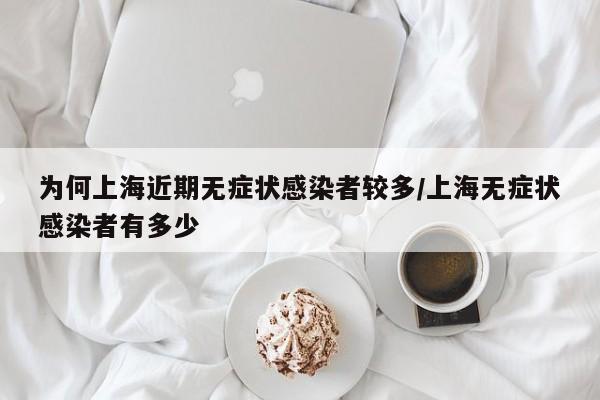 为何上海近期无症状感染者较多/上海无症状感染者有多少