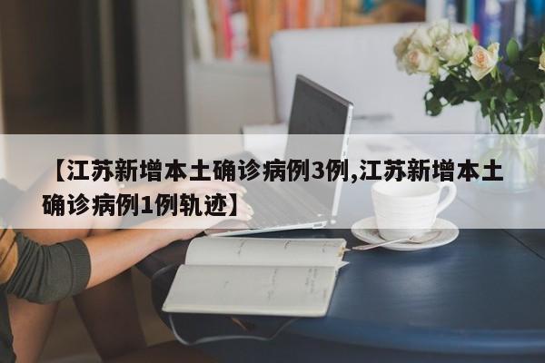 【江苏新增本土确诊病例3例,江苏新增本土确诊病例1例轨迹】