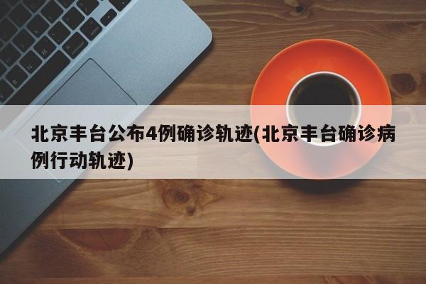 北京丰台公布4例确诊轨迹(北京丰台确诊病例行动轨迹)