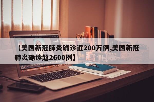【美国新冠肺炎确诊近200万例,美国新冠肺炎确诊超2600例】