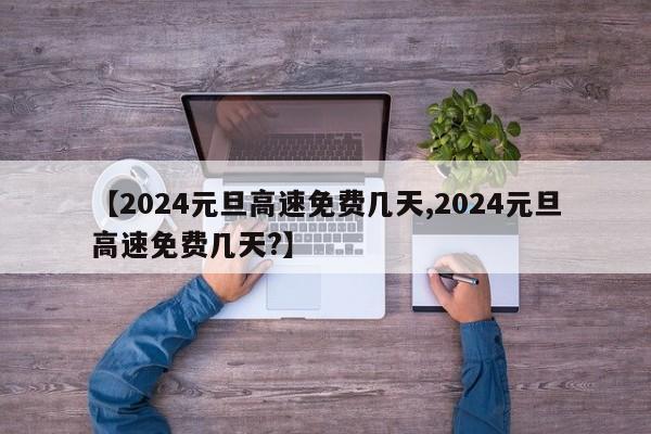 【2024元旦高速免费几天,2024元旦高速免费几天?】