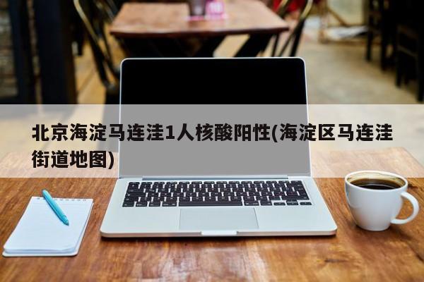 北京海淀马连洼1人核酸阳性(海淀区马连洼街道地图)