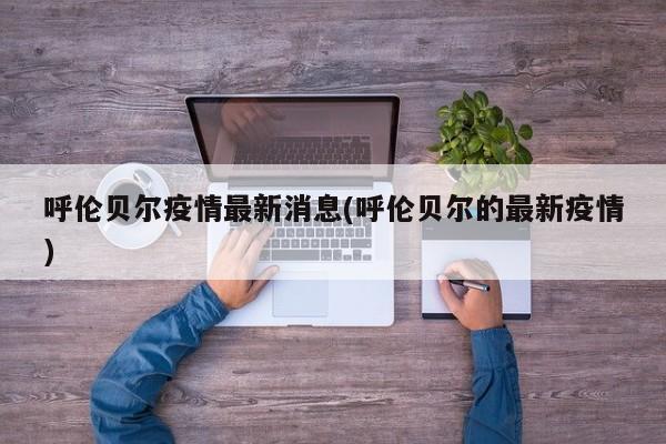 呼伦贝尔疫情最新消息(呼伦贝尔的最新疫情)