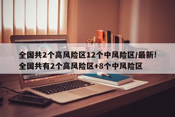 全国共2个高风险区12个中风险区/最新!全国共有2个高风险区+8个中风险区