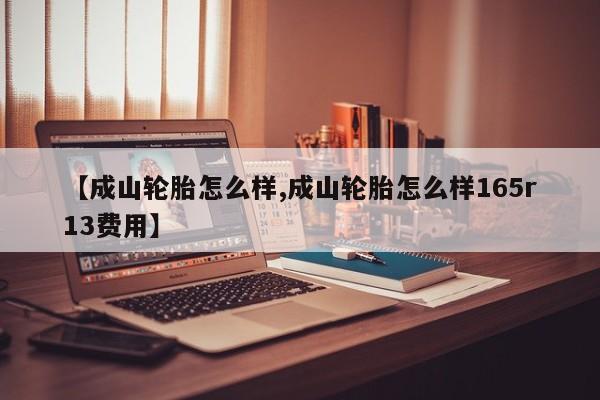 【成山轮胎怎么样,成山轮胎怎么样165r13费用】