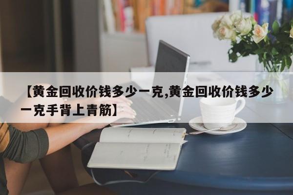 【黄金回收价钱多少一克,黄金回收价钱多少一克手背上青筋】