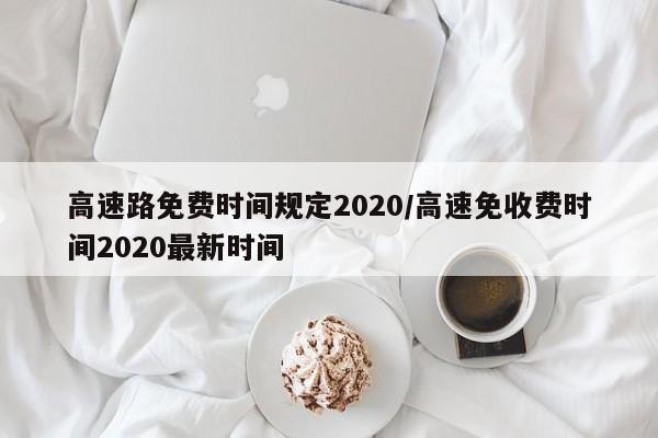 高速路免费时间规定2020/高速免收费时间2020最新时间