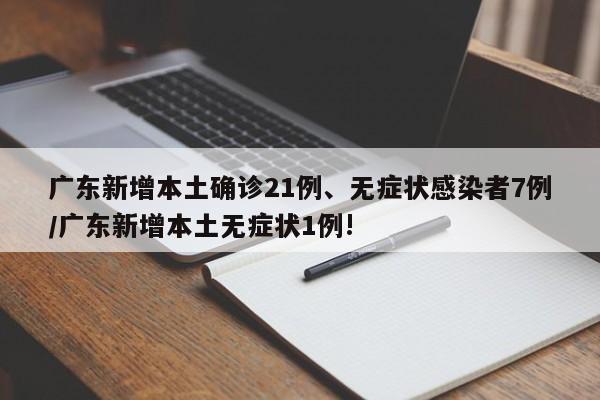 广东新增本土确诊21例、无症状感染者7例/广东新增本土无症状1例!