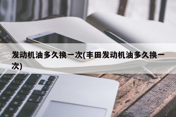 发动机油多久换一次(丰田发动机油多久换一次)