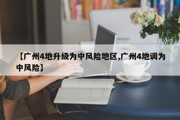 【广州4地升级为中风险地区,广州4地调为中风险】