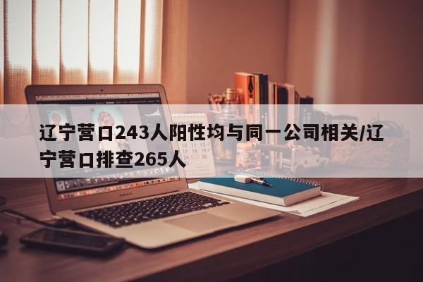 辽宁营口243人阳性均与同一公司相关/辽宁营口排查265人