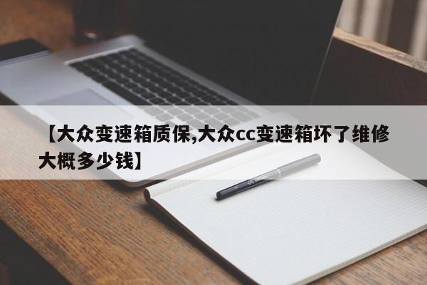 【大众变速箱质保,大众cc变速箱坏了维修大概多少钱】