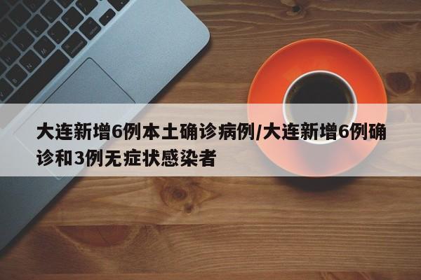 大连新增6例本土确诊病例/大连新增6例确诊和3例无症状感染者
