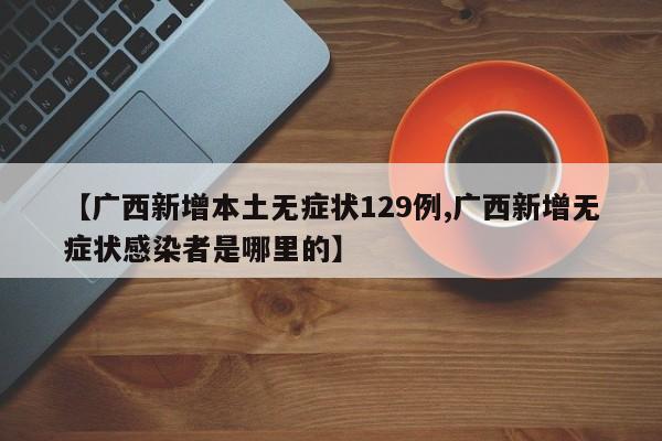 【广西新增本土无症状129例,广西新增无症状感染者是哪里的】