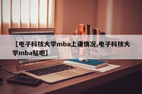 【电子科技大学mba上课情况,电子科技大学mba贴吧】