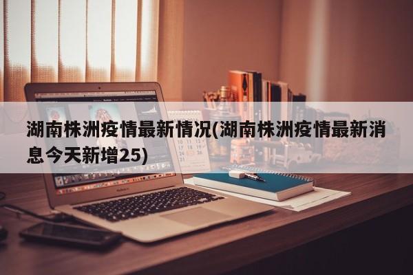 湖南株洲疫情最新情况(湖南株洲疫情最新消息今天新增25)