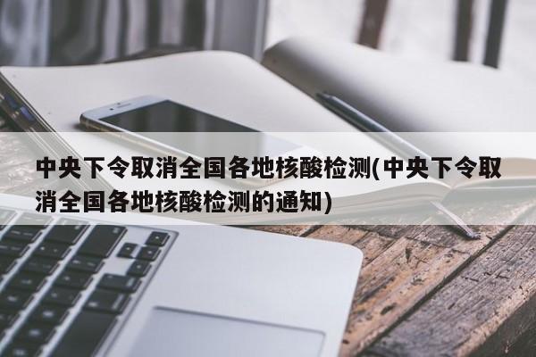 中央下令取消全国各地核酸检测(中央下令取消全国各地核酸检测的通知)