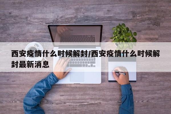 西安疫情什么时候解封/西安疫情什么时候解封最新消息