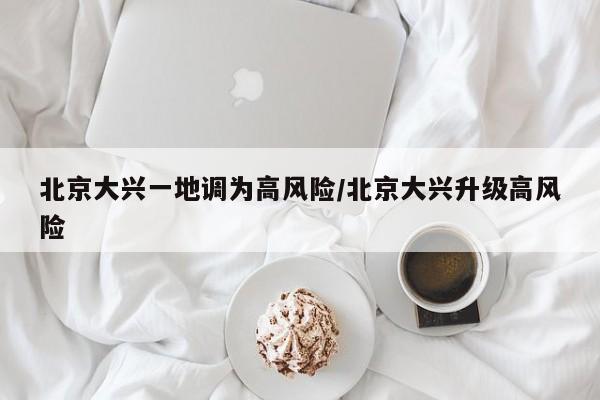 北京大兴一地调为高风险/北京大兴升级高风险
