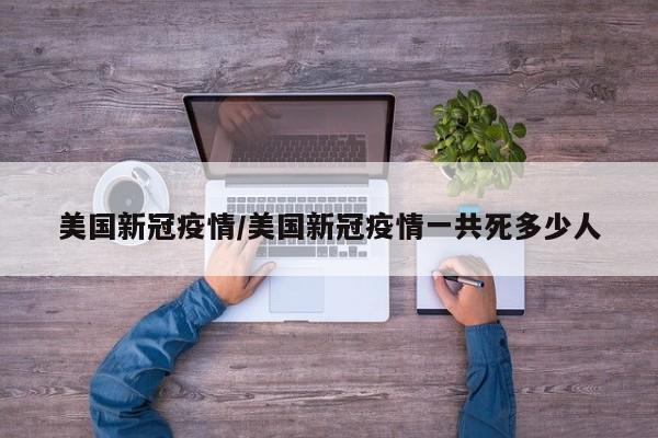 美国新冠疫情/美国新冠疫情一共死多少人