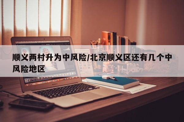 顺义两村升为中风险/北京顺义区还有几个中风险地区
