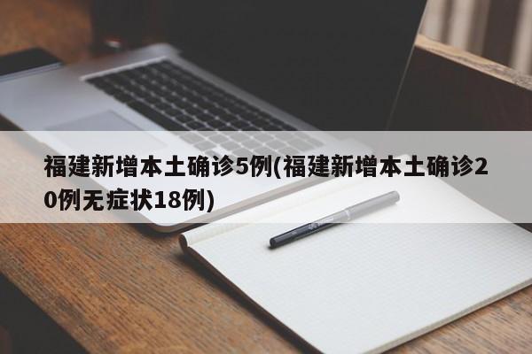 福建新增本土确诊5例(福建新增本土确诊20例无症状18例)
