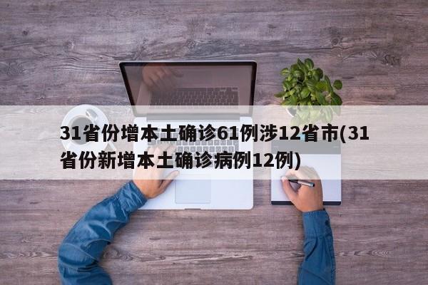 31省份增本土确诊61例涉12省市(31省份新增本土确诊病例12例)