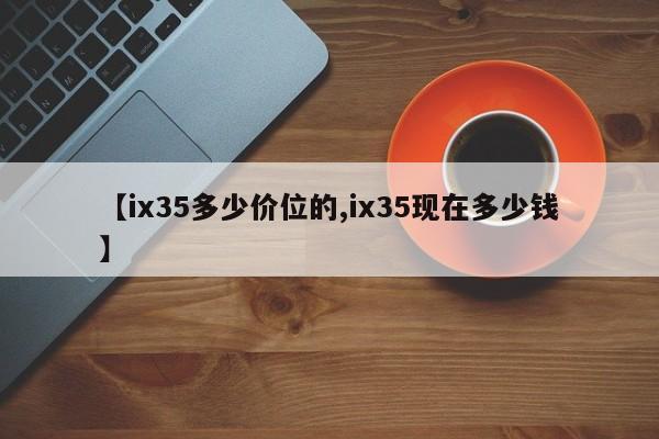 【ix35多少价位的,ix35现在多少钱】