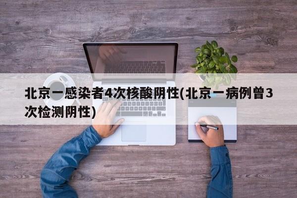 北京一感染者4次核酸阴性(北京一病例曾3次检测阴性)