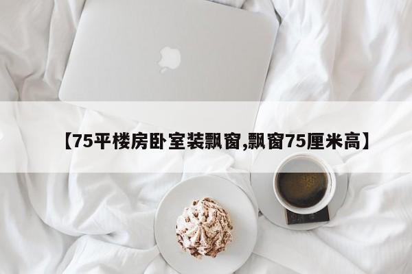 【75平楼房卧室装飘窗,飘窗75厘米高】