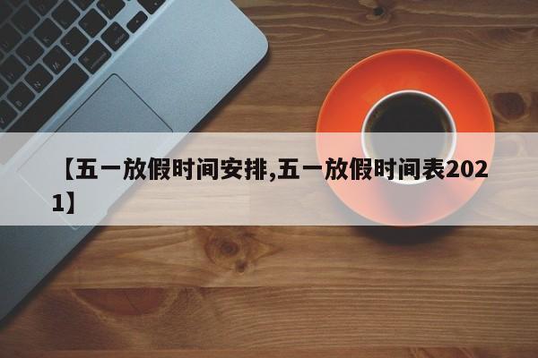 【五一放假时间安排,五一放假时间表2021】