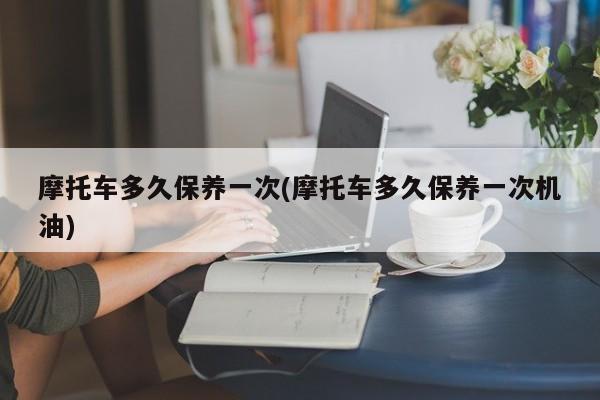 摩托车多久保养一次(摩托车多久保养一次机油)