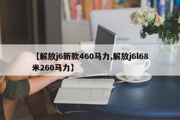 【解放j6新款460马力,解放j6l68米260马力】