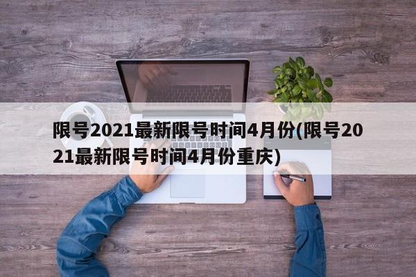 限号2021最新限号时间4月份(限号2021最新限号时间4月份重庆)