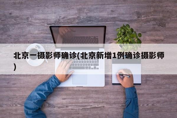 北京一摄影师确诊(北京新增1例确诊摄影师)